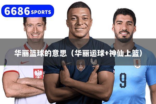 华丽篮球的意思（华丽运球+神仙上篮）