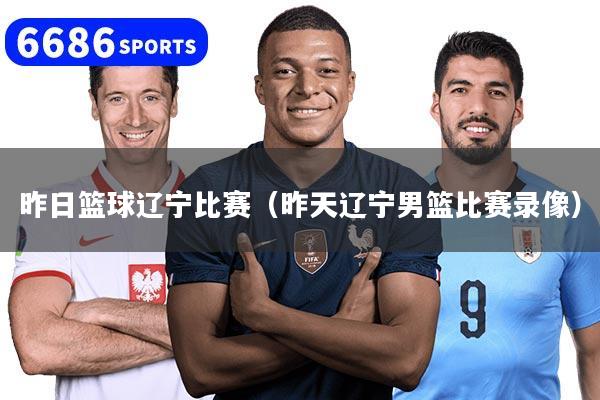 昨日篮球辽宁比赛（昨天辽宁男篮比赛录像）