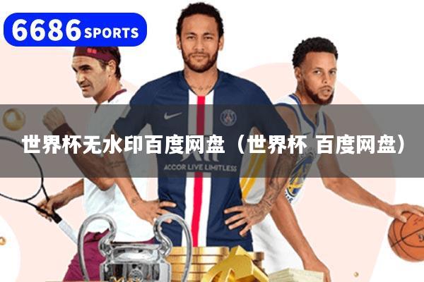世界杯无水印百度网盘（世界杯 百度网盘）