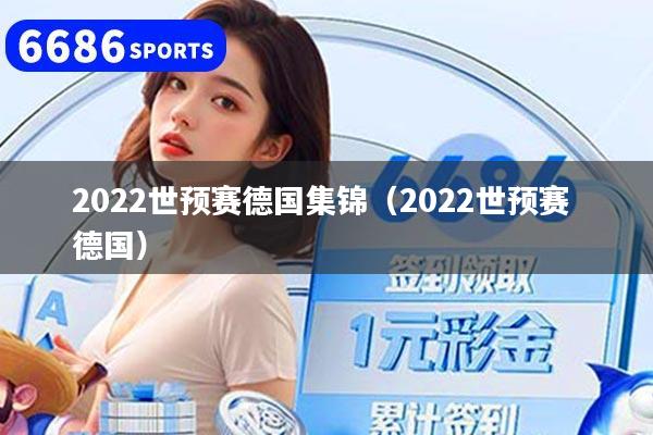 2022世预赛德国集锦（2022世预赛 德国）