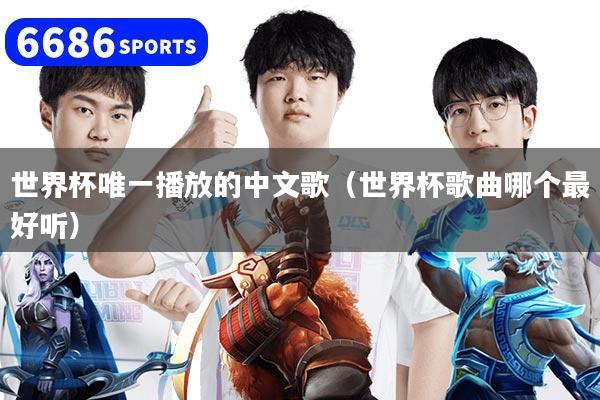 世界杯唯一播放的中文歌（世界杯歌曲哪个最好听）