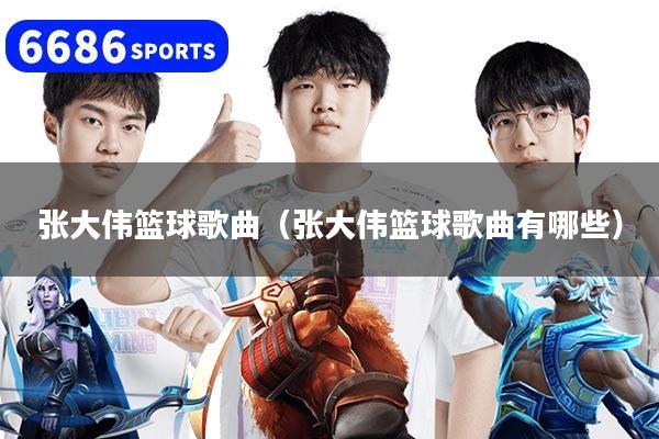 张大伟篮球歌曲（张大伟篮球歌曲有哪些）