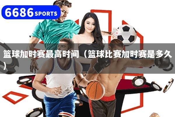 篮球加时赛最高时间（篮球比赛加时赛是多久）
