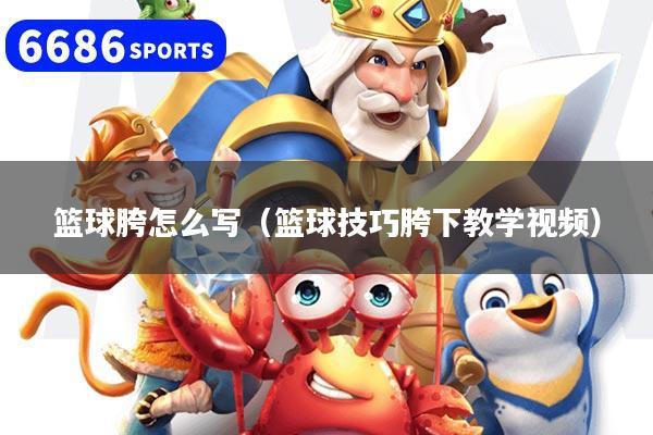 篮球胯怎么写（篮球技巧胯下教学视频）