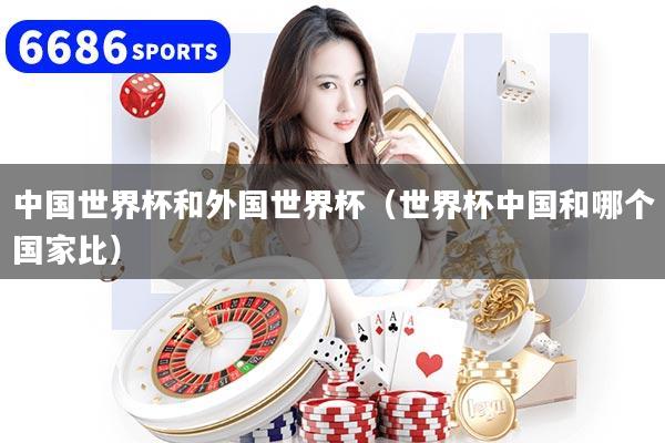 中国世界杯和外国世界杯（世界杯中国和哪个国家比）