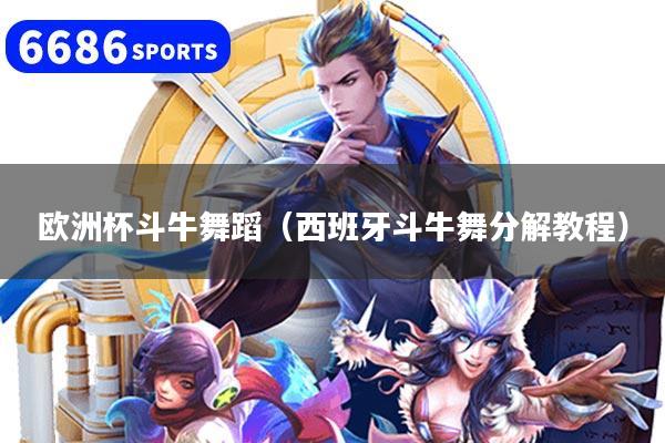 欧洲杯斗牛舞蹈（西班牙斗牛舞分解教程）