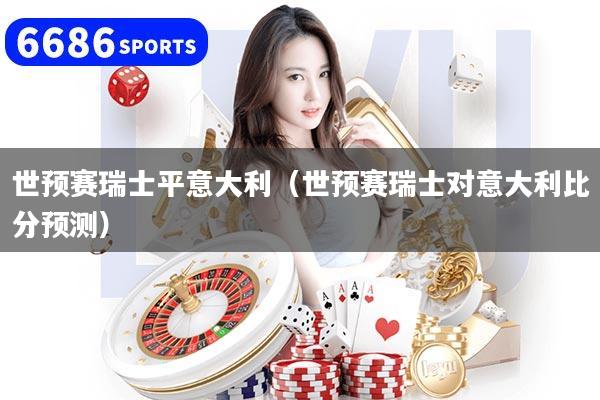 详细阅读:世预赛瑞士平意大利(世预赛瑞士对意大利比分预测) 世预赛瑞士平意大利(世预赛瑞士对意大利比分预测)