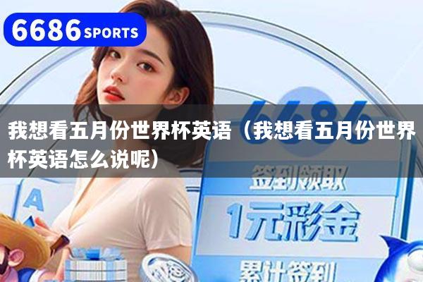 详细阅读:我想看五月份世界杯英语(我想看五月份世界杯英语怎么说呢) 我想看五月份世界杯英语(我想看五月份世界杯英语怎么说呢)