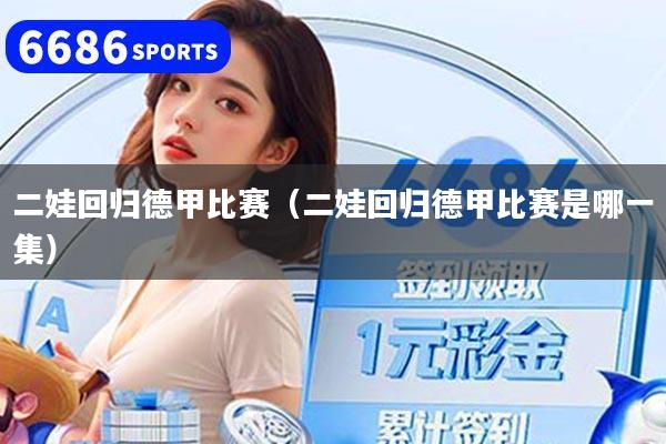 详细阅读:二娃回归德甲比赛(二娃回归德甲比赛是哪一集) 二娃回归德甲比赛(二娃回归德甲比赛是哪一集)