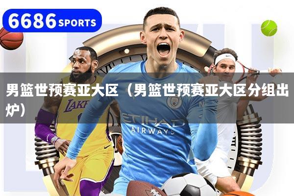 男篮世预赛亚大区（男篮世预赛亚大区分组出炉）
