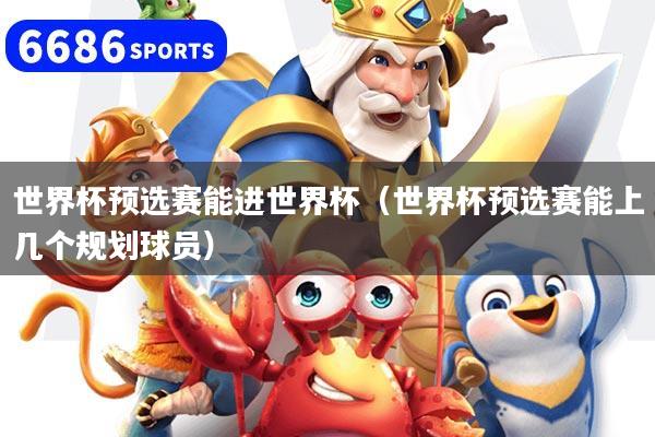 世界杯预选赛能进世界杯（世界杯预选赛能上几个规划球员）
