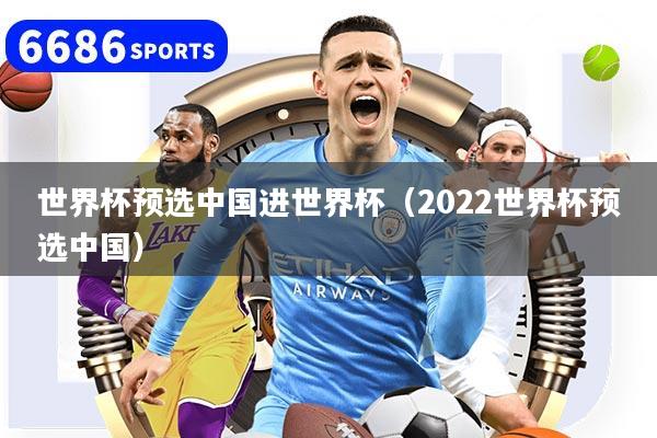 世界杯预选中国进世界杯（2022世界杯预选中国）