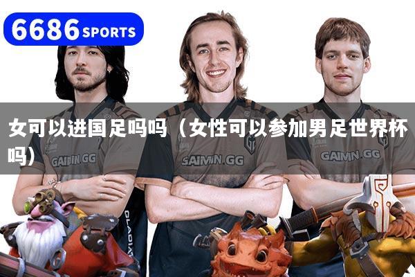 女可以进国足吗吗（女性可以参加男足世界杯吗）