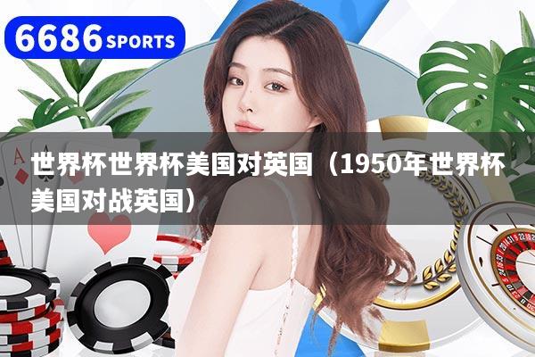 世界杯世界杯美国对英国（1950年世界杯美国对战英国）