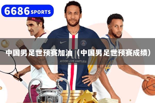 中国男足世预赛加油（中国男足世预赛成绩）