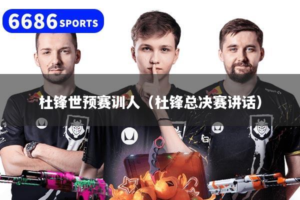 杜锋世预赛训人（杜锋总决赛讲话）