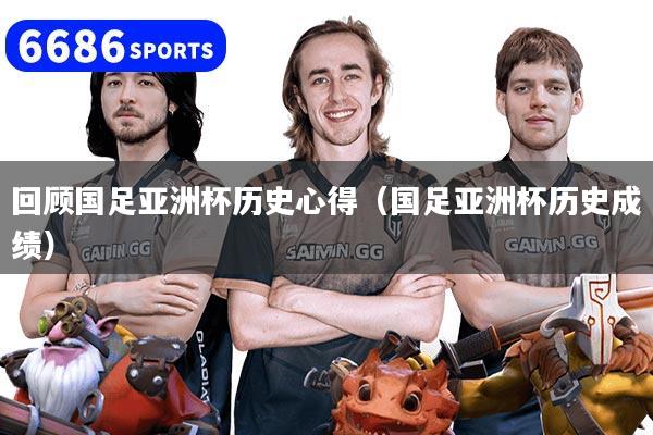 回顾国足亚洲杯历史心得（国足亚洲杯历史成绩）