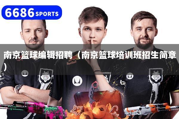 南京篮球编辑招聘（南京篮球培训班招生简章）