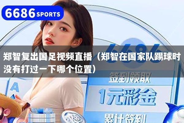郑智复出国足视频直播（郑智在国家队踢球时没有打过一下哪个位置）