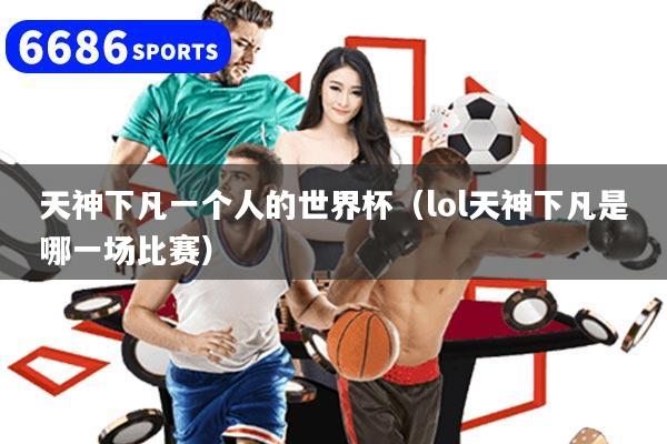 天神下凡一个人的世界杯（lol天神下凡是哪一场比赛）